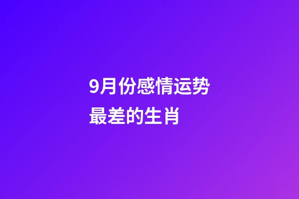 9月份感情运势最差的生肖 (9月运势最好的生肖)-第1张-观点-玄机派